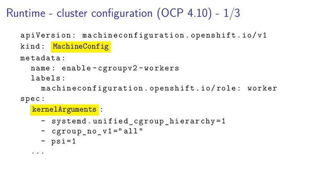 Runtime - cluster conﬁguration (OCP 4.10) - 1/3
apiVersion: machineconfiguration.openshift.io/v1
kind: MachineConfig
metadata:
name: enable -cgroupv2 -workers
labels:
machineconfiguration .openshift.io/role: worker
spec:
kernelArguments :
- systemd. unified_cgroup_hierarchy =1
- cgroup_no_v1 ="all"
- psi=1
...
