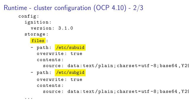 Runtime - cluster conﬁguration (OCP 4.10) - 2/3
config:
ignition:
version: 3.1.0
storage:
files :
- path: /etc/subuid
overwrite: true
contents:
source: data:text/plain;charset=utf -8; base64 , Y29
- path: /etc/subgid
overwrite: true
contents:
source: data:text/plain;charset=utf -8; base64 , Y29
...
