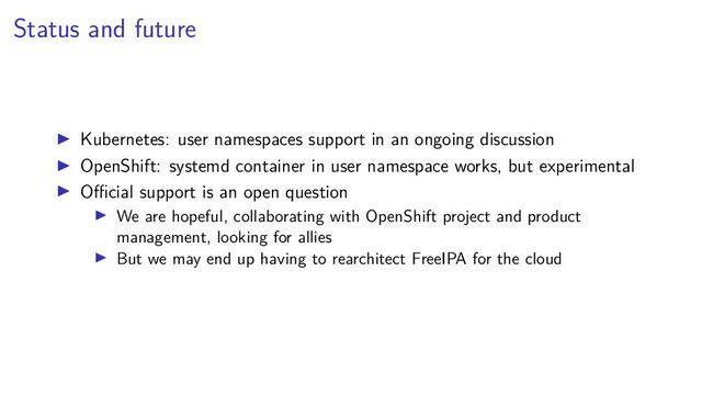 Status and future
Kubernetes: user namespaces support in an ongoing discussion
OpenShift: systemd container in user namespace works, but experimental
Oﬃcial support is an open question
We are hopeful, collaborating with OpenShift project and product
management, looking for allies
But we may end up having to rearchitect FreeIPA for the cloud
