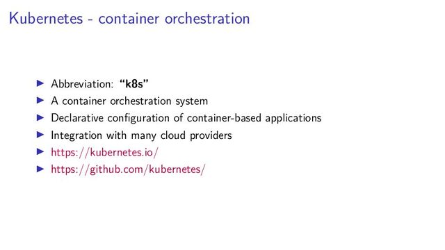 Kubernetes - container orchestration
Abbreviation: “k8s”
A container orchestration system
Declarative conﬁguration of container-based applications
Integration with many cloud providers
https://kubernetes.io/
https://github.com/kubernetes/
