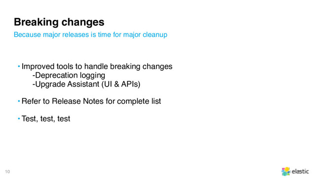 10
Breaking changes
• Improved tools to handle breaking changes
‒Deprecation logging
‒Upgrade Assistant (UI & APIs)
• Refer to Release Notes for complete list
• Test, test, test
Because major releases is time for major cleanup
