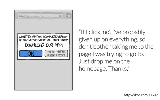 http://xkcd.com/1174/
“If I click 'no', I've probably
given up on everything, so
don't bother taking me to the
page I was trying to go to.
Just drop me on the
homepage. Thanks.”
