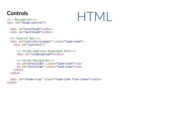 HTML
Controls

<div>
<div></div>
<div></div>

<div class="load-item">
<div>

<div></div>

<a class="load-item"></a>
<a class="load-item"></a>
</div>
</div>
<div class="load-item five-items"></div>
</div>

