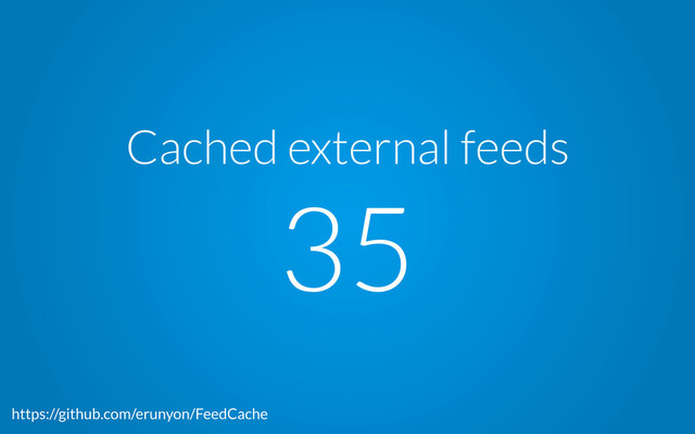 Cached external feeds
35
https://github.com/erunyon/FeedCache
