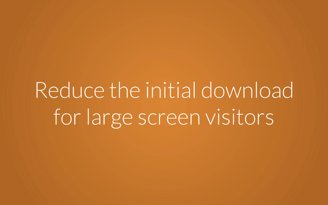 Reduce the initial download
for large screen visitors
