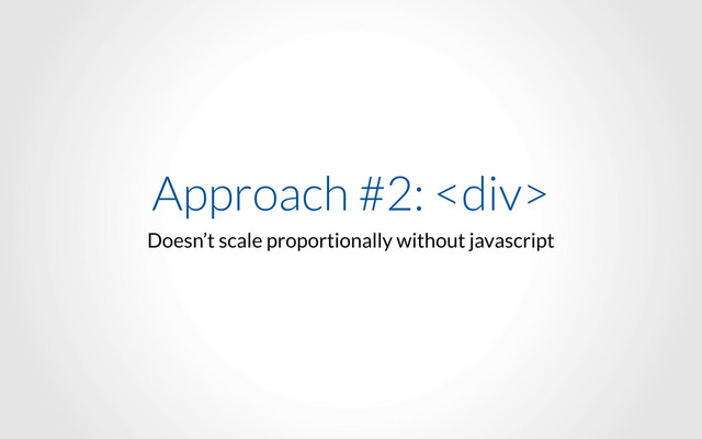 Approach #2: <div>
Doesn’t scale proportionally without javascript
</div>