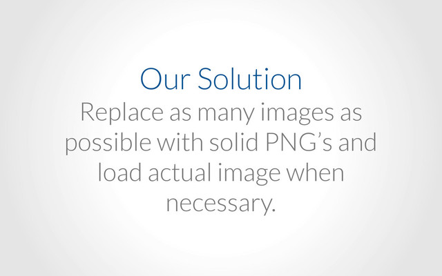 Our Solution
Replace as many images as
possible with solid PNG’s and
load actual image when
necessary.
