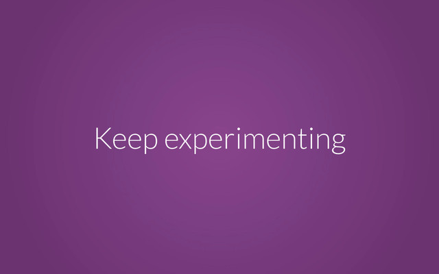 Keep experimenting
