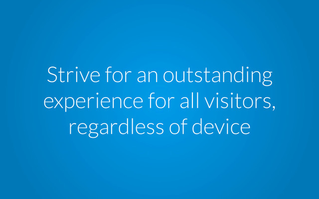 Strive for an outstanding
experience for all visitors,
regardless of device
