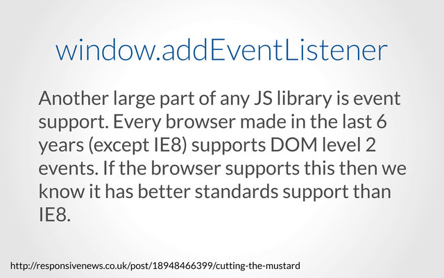 Another large part of any JS library is event
support. Every browser made in the last 6
years (except IE8) supports DOM level 2
events. If the browser supports this then we
know it has better standards support than
IE8.
window.addEventListener
http://responsivenews.co.uk/post/18948466399/cutting-the-mustard
