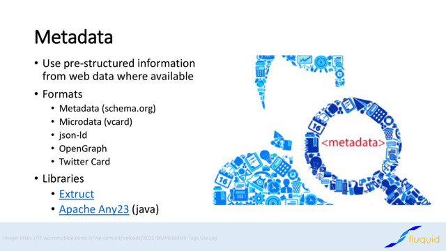 Metadata
• Use pre-structured information
from web data where available
• Formats
• Metadata (schema.org)
• Microdata (vcard)
• json-ld
• OpenGraph
• Twitter Card
• Libraries
• Extruct
• Apache Any23 (java)
Image: https://i2.wp.com/blog.parse.ly/wp-content/uploads/2015/08/Metadata-Tags-Use.jpg
