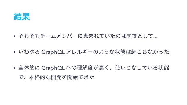 ݁Ռ
• ͦ΋ͦ΋νʔϜϝϯόʔʹܙ·Ε͍ͯͨͷ͸લఏͱͯ͠...
• ͍ΘΏΔ GraphQL ΞϨϧΪʔͷΑ͏ͳঢ়ଶ͸ى͜Βͳ͔ͬͨ
• શମతʹ GraphQL ΁ͷཧղ౓͕ߴ͘ɺ࢖͍͜ͳ͍ͯ͠Δঢ়ଶ
Ͱɺຊ֨తͳ։ൃΛ։࢝Ͱ͖ͨ
