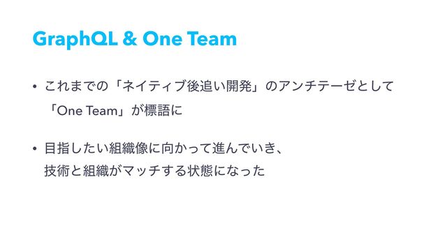 GraphQL & One Team
• ͜Ε·ͰͷʮωΠςΟϒޙ௥͍։ൃʯͷΞϯνςʔθͱͯ͠ 
ʮOne Teamʯ͕ඪޠʹ
• ໨ࢦ͍ͨ͠૊৫૾ʹ޲͔ͬͯਐΜͰ͍͖ɺ 
ٕज़ͱ૊৫͕Ϛον͢Δঢ়ଶʹͳͬͨ
