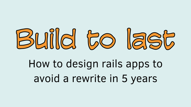Build to last
Build to last
How to design rails apps to
avoid a rewrite in 5 years
