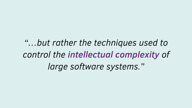 “…but rather the techniques used to
control the intellectual complexity of
large software systems.”
