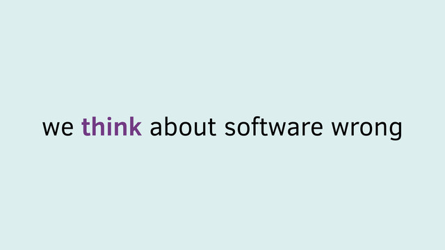 we think about software wrong
