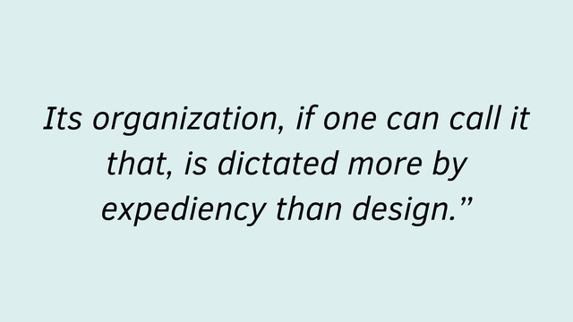 Its organization, if one can call it
that, is dictated more by
expediency than design.”
