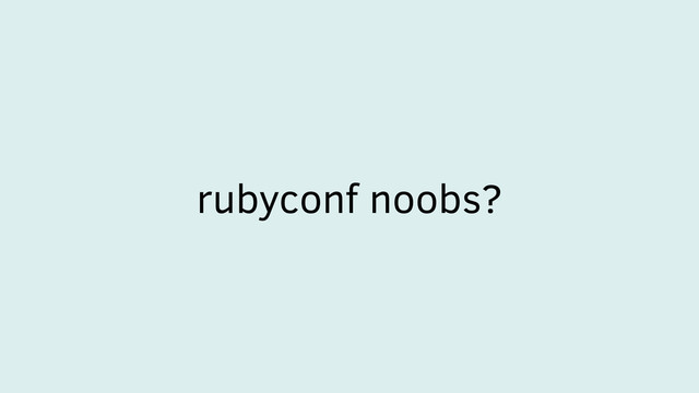 rubyconf noobs?
