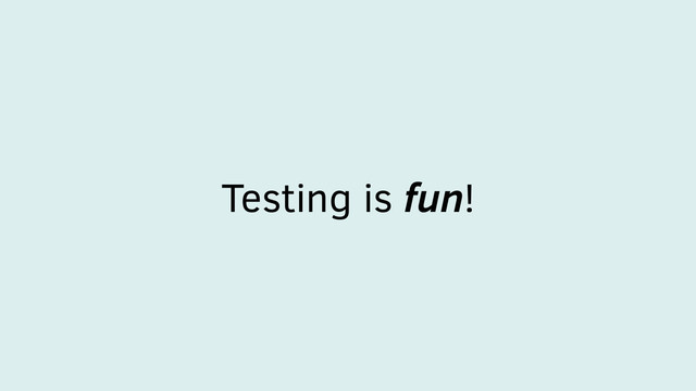 Testing is fun!
