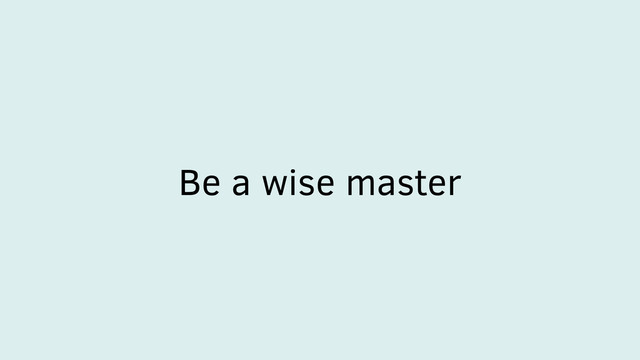 Be a wise master
