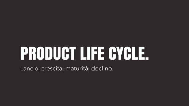 PRODUCT LIFE CYCLE.
Lancio, crescita, maturità, declino.
