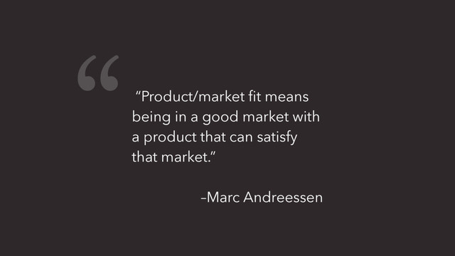 “Product/market ﬁt means
being in a good market with
a product that can satisfy
that market.”
–Marc Andreessen
“
