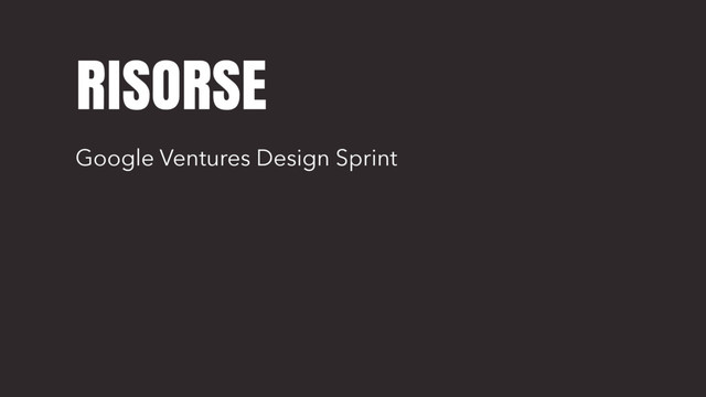RISORSE
Google Ventures Design Sprint
