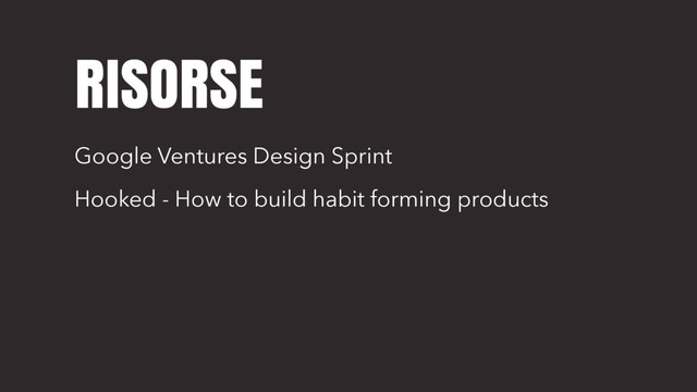RISORSE
Google Ventures Design Sprint
Hooked - How to build habit forming products
