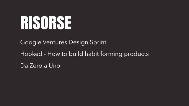 RISORSE
Google Ventures Design Sprint
Hooked - How to build habit forming products
Da Zero a Uno
