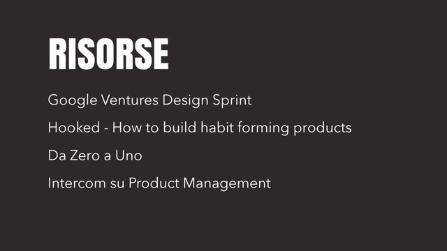 RISORSE
Google Ventures Design Sprint
Hooked - How to build habit forming products
Da Zero a Uno
Intercom su Product Management
