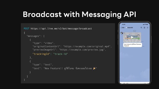 Broadcast with Messaging API
POST https://api.line.me/v2/bot/message/broadcast
{
"messages": [
]
}
{
"type": "video",
"originalContentUrl": "https://example.com/original.mp4",
"previewImageUrl": "https://example.com/preview.jpg",
“trackingId": "track-id"
} ,
{
"type": "text",
"text": “New Feature!! ดูวีดีโอจบ รับคะแนนไปเลย 🎉"
}
