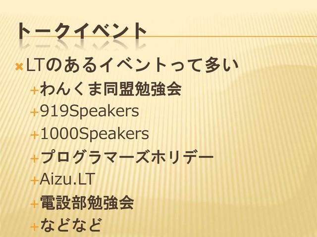 トークイベント
LTのあるイベントって多い
わんくま同盟勉強会
919Speakers
1000Speakers
プログラマーズホリデー
Aizu.LT
電設部勉強会
などなど
