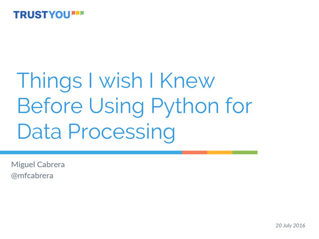 Things I wish I Knew
Before Using Python for
Data Processing
  
Miguel  Cabrera  
@mfcabrera  
  
20  July  2016  
