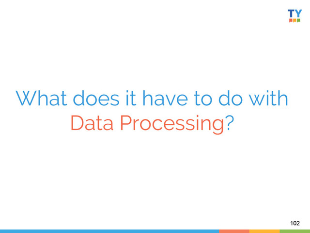 What does it have to do with
Data Processing?	  
102
