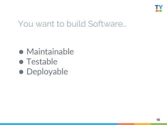 You want to build Software…
  
●  Maintainable  
●  Testable  
●  Deployable  
16
