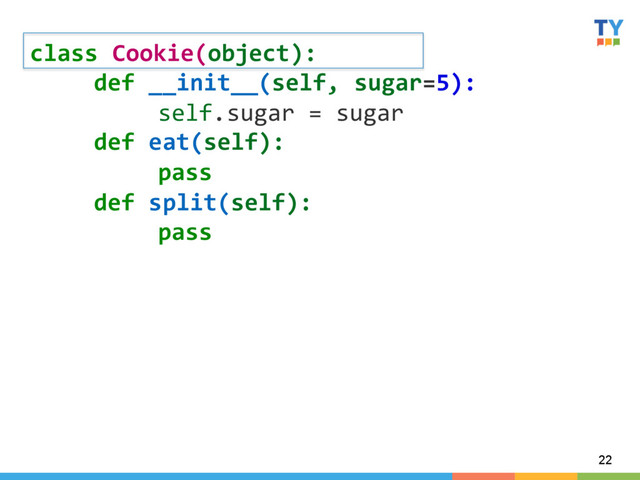22
class	  Cookie(object):	  
	  def	  __init__(self,	  sugar=5):	  
	   	  self.sugar	  =	  sugar	  
	  def	  eat(self):	  
	   	  pass	  
	  def	  split(self):	  
	   	  pass	  
	  
