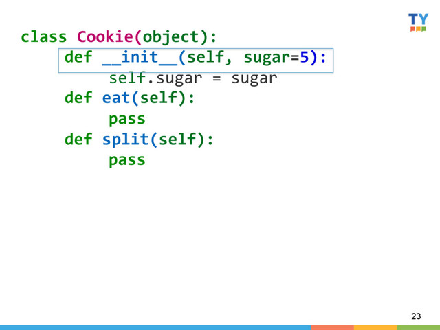 23
class	  Cookie(object):	  
	  def	  __init__(self,	  sugar=5):	  
	   	  self.sugar	  =	  sugar	  
	  def	  eat(self):	  
	   	  pass	  
	  def	  split(self):	  
	   	  pass	  
	  
