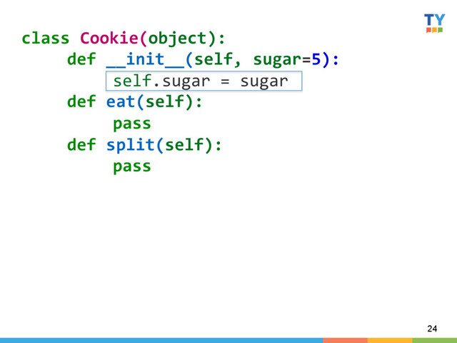 24
class	  Cookie(object):	  
	  def	  __init__(self,	  sugar=5):	  
	   	  self.sugar	  =	  sugar	  
	  def	  eat(self):	  
	   	  pass	  
	  def	  split(self):	  
	   	  pass	  
	  

