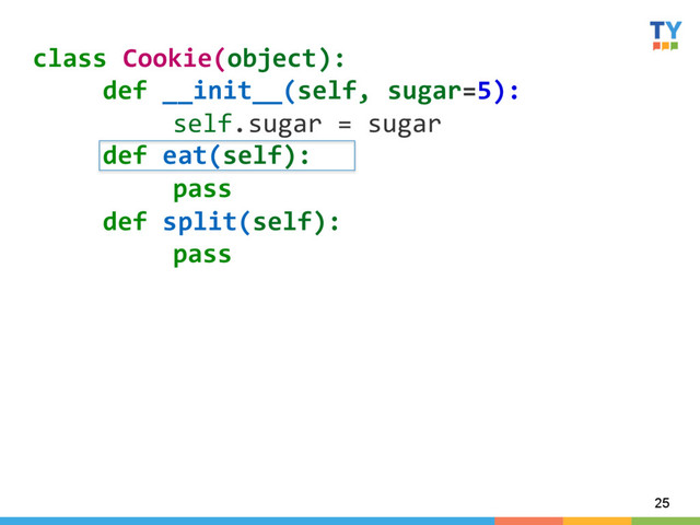 25
class	  Cookie(object):	  
	  def	  __init__(self,	  sugar=5):	  
	   	  self.sugar	  =	  sugar	  
	  def	  eat(self):	  
	   	  pass	  
	  def	  split(self):	  
	   	  pass	  
