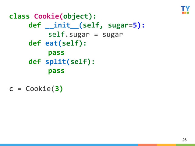 26
class	  Cookie(object):	  
	  def	  __init__(self,	  sugar=5):	  
	   	  self.sugar	  =	  sugar	  
	  def	  eat(self):	  
	   	  pass	  
	  def	  split(self):	  
	   	  pass	  
	  
c	  =	  Cookie(3)	  
