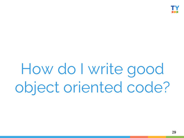 How do I write good
object oriented code?
29
