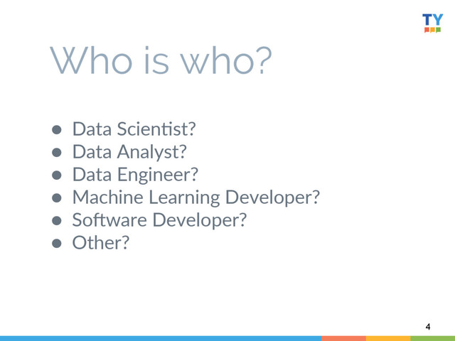 ●  Data  Scien6st?  
●  Data  Analyst?  
●  Data  Engineer?  
●  Machine  Learning  Developer?  
●  SoWware  Developer?  
●  Other?  
4
Who is who?
