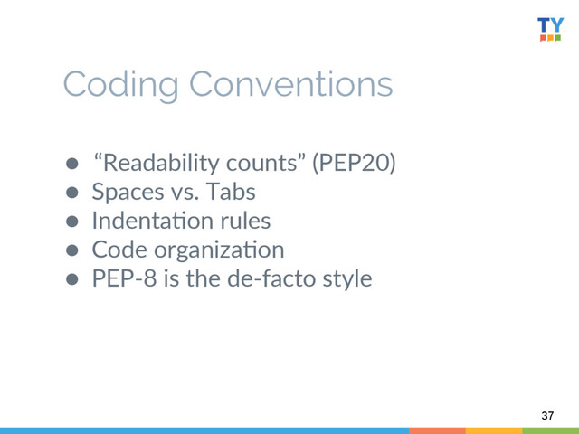 ●  “Readability  counts”  (PEP20)  
●  Spaces  vs.  Tabs  
●  Indenta6on  rules  
●  Code  organiza6on  
●  PEP-­‐8  is  the  de-­‐facto  style  
  
  
37
Coding Conventions
