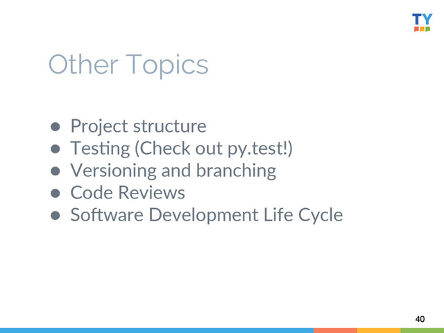 ●  Project  structure  
●  Tes6ng  (Check  out  py.test!)  
●  Versioning  and  branching    
●  Code  Reviews  
●  SoWware  Development  Life  Cycle  
40
Other Topics
