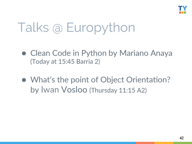 Talks @ Europython
42
  
●  Clean  Code  in  Python  by  Mariano  Anaya    
(Today  at  15:45  Barria  2)  
●  What’s  the  point  of  Object  Orienta6on?  
by  Iwan  Vosloo  (Thursday  11:15  A2)  
  
