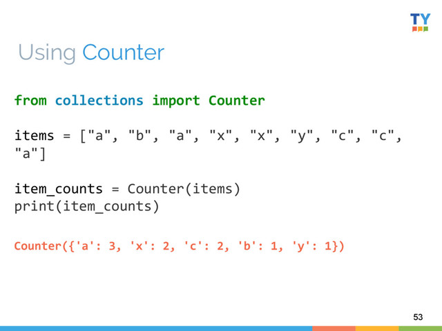 53
from	  collections	  import	  Counter	  
	  
items	  =	  ["a",	  "b",	  "a",	  "x",	  "x",	  "y",	  "c",	  "c",	  
"a"]	  
	  
item_counts	  =	  Counter(items)	  
print(item_counts)	  
	  
Using Counter
Counter({'a':	  3,	  'x':	  2,	  'c':	  2,	  'b':	  1,	  'y':	  1})	  
