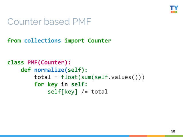 58
Counter based PMF
from	  collections	  import	  Counter	  
	  
	  
class	  PMF(Counter):	  
	  	  	  	  def	  normalize(self):	  
	  	  	  	  	  	  	  	  total	  =	  float(sum(self.values()))	  
	  	  	  	  	  	  	  	  for	  key	  in	  self:	  
	  	  	  	  	  	  	  	  	  	  	  	  self[key]	  /=	  total	  
