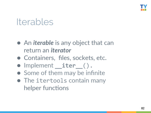 ●  An  iterable  is  any  object  that  can  
return  an  iterator  
●  Containers,    ﬁles,  sockets,  etc.  
●  Implement  __iter__().	  
●  Some  of  them  may  be  inﬁnite  
●  The  itertools  contain  many  
helper  func6ons  
82
Iterables
