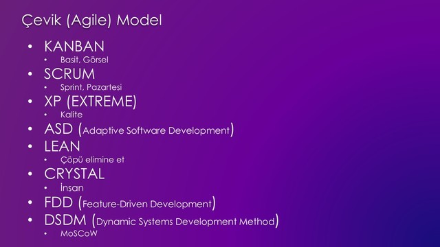 Çevik (Agile) Model
• KANBAN
• Basit, Görsel
• SCRUM
• Sprint, Pazartesi
• XP (EXTREME)
• Kalite
• ASD (Adaptive Software Development)
• LEAN
• Çöpü elimine et
• CRYSTAL
• İnsan
• FDD (Feature-Driven Development)
• DSDM (Dynamic Systems Development Method)
• MoSCoW
