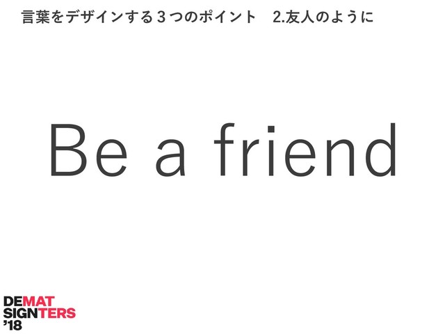 Be a friend
言葉をデザインする３つのポイント 2.友人のように
